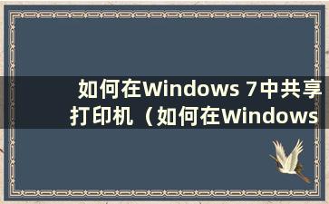 如何在Windows 7中共享打印机（如何在Windows 7中共享打印机的具体步骤）